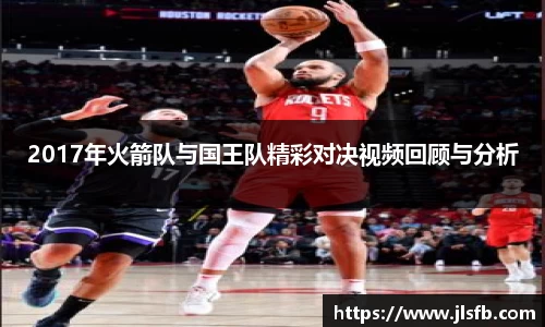 2017年火箭队与国王队精彩对决视频回顾与分析