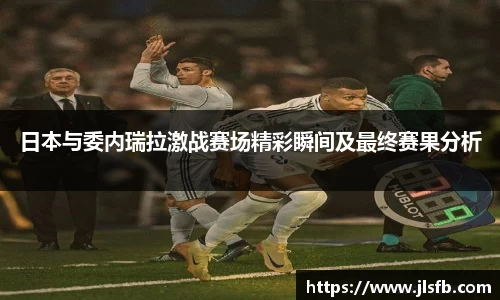 日本与委内瑞拉激战赛场精彩瞬间及最终赛果分析