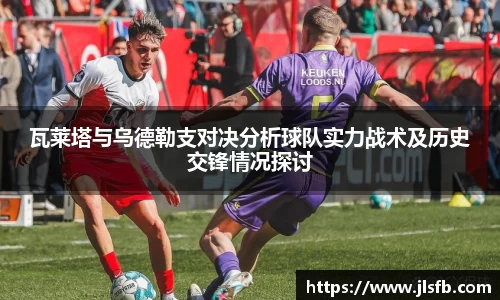 瓦莱塔与乌德勒支对决分析球队实力战术及历史交锋情况探讨