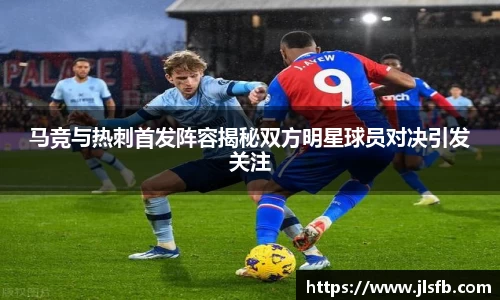 马竞与热刺首发阵容揭秘双方明星球员对决引发关注