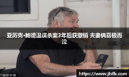 亚历克·鲍德温误杀案3年后获撤销 夫妻俩喜极而泣