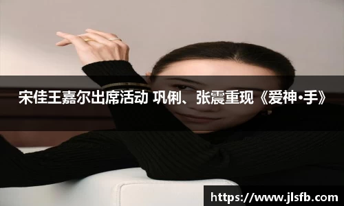 NG28宋佳王嘉尔出席活动 巩俐、张震重现《爱神·手》